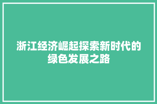 浙江经济崛起探索新时代的绿色发展之路 浙江经济崛起探索新时代的绿色发展之路