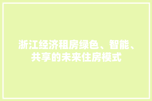 浙江经济租房绿色、智能、共享的未来住房模式 浙江经济租房绿色、智能、共享的未来住房模式