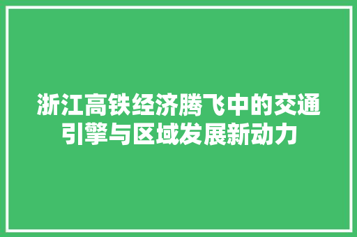 浙江高铁经济腾飞中的交通引擎与区域发展新动力 浙江高铁经济腾飞中的交通引擎与区域发展新动力