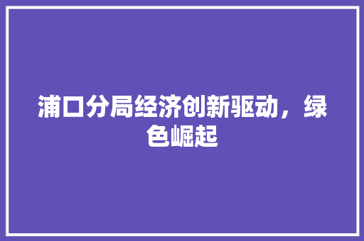 浦口分局经济创新驱动,绿色崛起 浦口分局经济创新驱动,绿色崛起