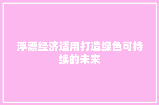 浮漂经济适用打造绿色可持续的未来 浮漂经济适用打造绿色可持续的未来