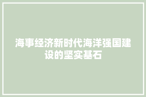 海事经济新时代海洋强国建设的坚实基石 海事经济新时代海洋强国建设的坚实基石