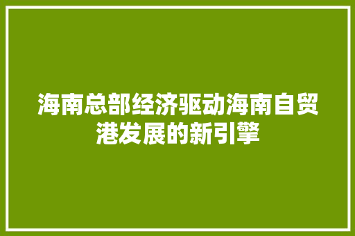 海南总部经济驱动海南自贸港发展的新引擎 海南总部经济驱动海南自贸港发展的新引擎