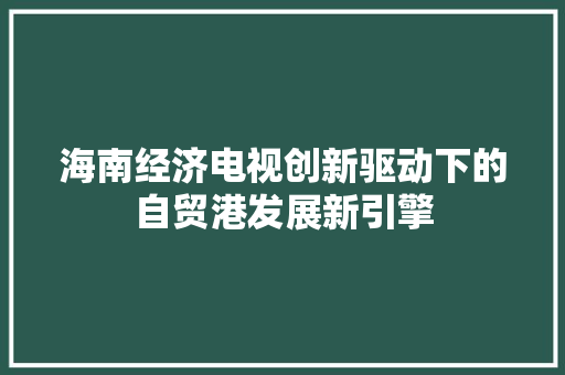 海南经济电视创新驱动下的自贸港发展新引擎 海南经济电视创新驱动下的自贸港发展新引擎