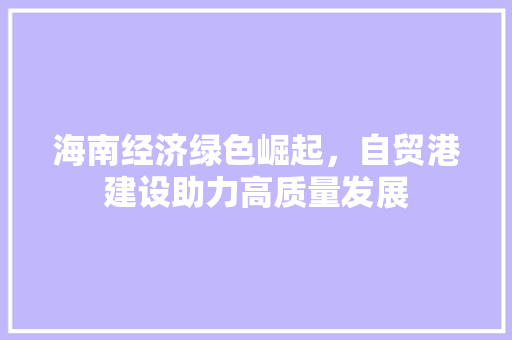 海南经济绿色崛起,自贸港建设助力高质量发展 海南经济绿色崛起,自贸港建设助力高质量发展