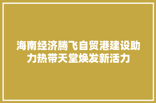 海南经济腾飞自贸港建设助力热带天堂焕发新活力 海南经济腾飞自贸港建设助力热带天堂焕发新活力
