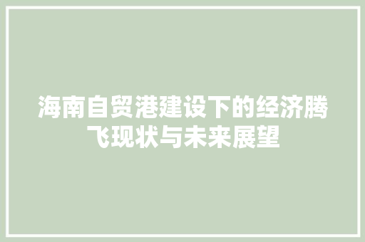 海南自贸港建设下的经济腾飞现状与未来展望 海南自贸港建设下的经济腾飞现状与未来展望
