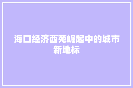 海口经济西苑崛起中的城市新地标 海口经济西苑崛起中的城市新地标
