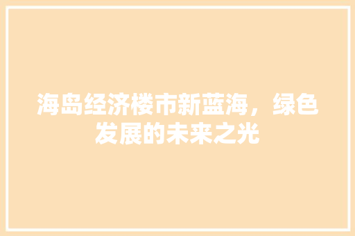 海岛经济楼市新蓝海,绿色发展的未来之光 海岛经济楼市新蓝海,绿色发展的未来之光