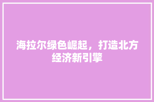 海拉尔绿色崛起,打造北方经济新引擎 海拉尔绿色崛起,打造北方经济新引擎