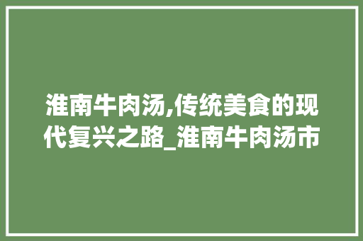 淮南牛肉汤,传统美食的现代复兴之路_淮南牛肉汤市场趋势 淮南牛肉汤,传统美食的现代复兴之路_淮南牛肉汤市场趋势