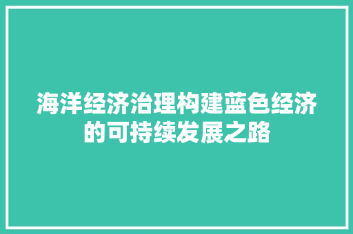 海洋经济治理构建蓝色经济的可持续发展之路 海洋经济治理构建蓝色经济的可持续发展之路
