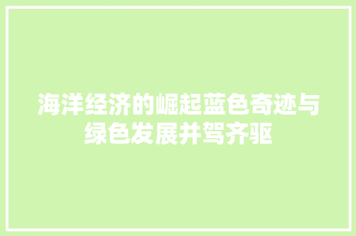 海洋经济的崛起蓝色奇迹与绿色发展并驾齐驱 海洋经济的崛起蓝色奇迹与绿色发展并驾齐驱