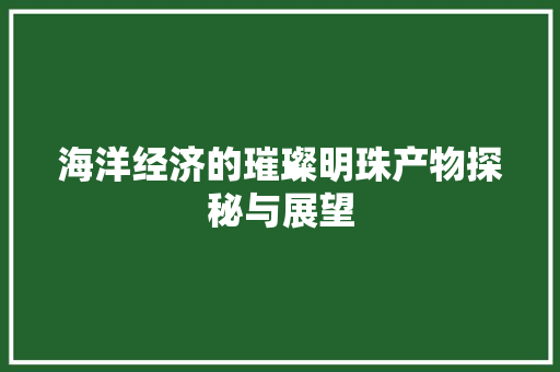 海洋经济的璀璨明珠产物探秘与展望 海洋经济的璀璨明珠产物探秘与展望