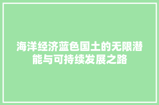 海洋经济蓝色国土的无限潜能与可持续发展之路 海洋经济蓝色国土的无限潜能与可持续发展之路