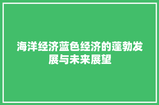 海洋经济蓝色经济的蓬勃发展与未来展望 海洋经济蓝色经济的蓬勃发展与未来展望