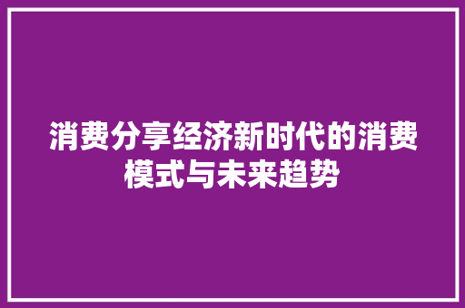 消费分享经济新时代的消费模式与未来趋势 消费分享经济新时代的消费模式与未来趋势