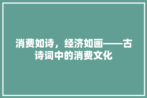 消费如诗,经济如画——古诗词中的消费文化 消费如诗,经济如画——古诗词中的消费文化