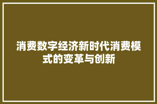 消费数字经济新时代消费模式的变革与创新 消费数字经济新时代消费模式的变革与创新