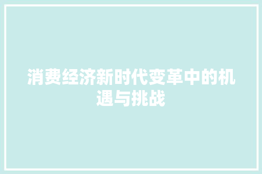 消费经济新时代变革中的机遇与挑战 消费经济新时代变革中的机遇与挑战