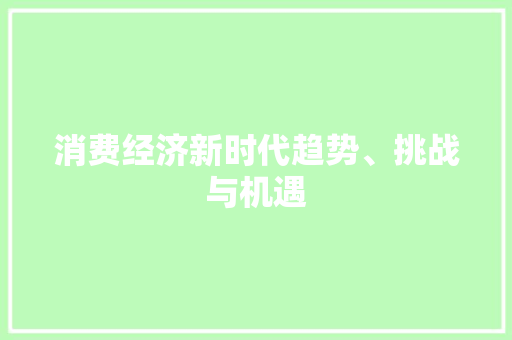 消费经济新时代趋势、挑战与机遇 消费经济新时代趋势、挑战与机遇