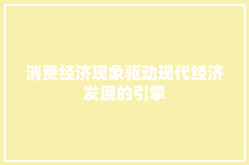 消费经济现象驱动现代经济发展的引擎 消费经济现象驱动现代经济发展的引擎