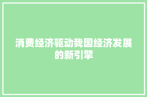 消费经济驱动我国经济发展的新引擎 消费经济驱动我国经济发展的新引擎