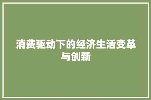 消费驱动下的经济生活变革与创新 消费驱动下的经济生活变革与创新