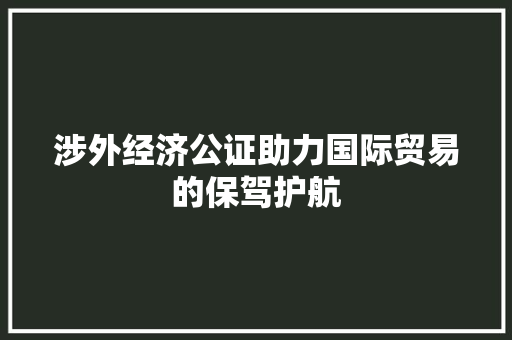 涉外经济公证助力国际贸易的保驾护航 涉外经济公证助力国际贸易的保驾护航