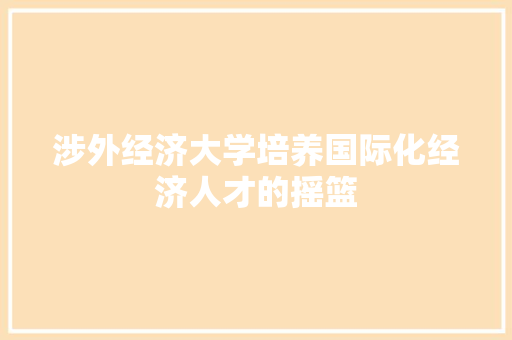 涉外经济大学培养国际化经济人才的摇篮 涉外经济大学培养国际化经济人才的摇篮