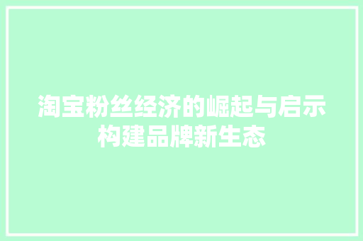 淘宝粉丝经济的崛起与启示构建品牌新生态