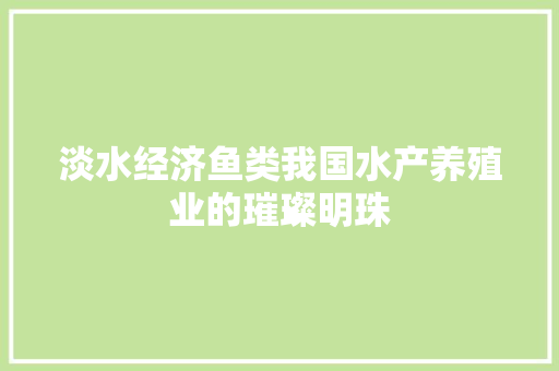 淡水经济鱼类我国水产养殖业的璀璨明珠 淡水经济鱼类我国水产养殖业的璀璨明珠