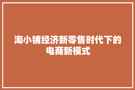 淘小铺经济新零售时代下的电商新模式 淘小铺经济新零售时代下的电商新模式