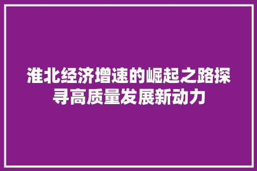 淮北经济增速的崛起之路探寻高质量发展新动力 淮北经济增速的崛起之路探寻高质量发展新动力