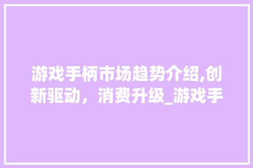 游戏手柄市场趋势介绍,创新驱动,消费升级_游戏手柄市场趋势图 游戏手柄市场趋势介绍,创新驱动,消费升级_游戏手柄市场趋势图