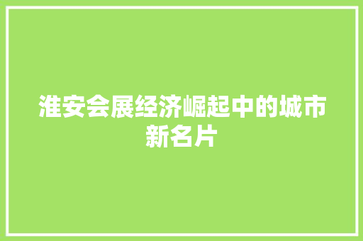 淮安会展经济崛起中的城市新名片 淮安会展经济崛起中的城市新名片