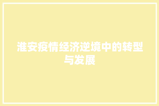 淮安疫情经济逆境中的转型与发展 淮安疫情经济逆境中的转型与发展