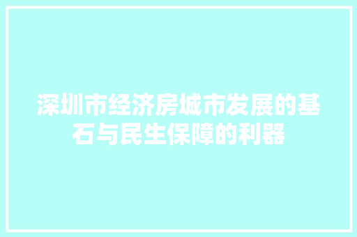 深圳市经济房城市发展的基石与民生保障的利器 深圳市经济房城市发展的基石与民生保障的利器