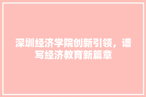 深圳经济学院创新引领,谱写经济教育新篇章 深圳经济学院创新引领,谱写经济教育新篇章