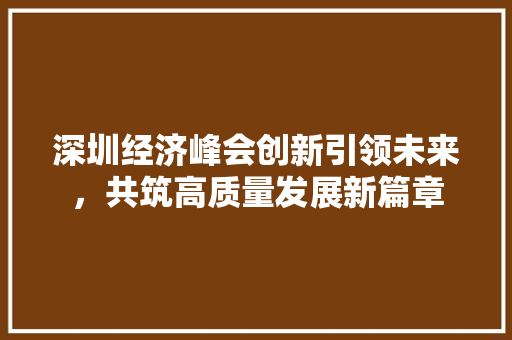 深圳经济峰会创新引领未来,共筑高质量发展新篇章 深圳经济峰会创新引领未来,共筑高质量发展新篇章