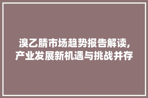 溴乙腈市场趋势报告解读,产业发展新机遇与挑战并存_溴乙腈市场趋势报告 溴乙腈市场趋势报告解读,产业发展新机遇与挑战并存_溴乙腈市场趋势报告