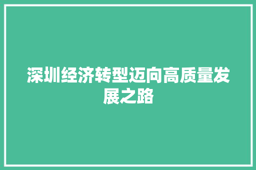 深圳经济转型迈向高质量发展之路 深圳经济转型迈向高质量发展之路
