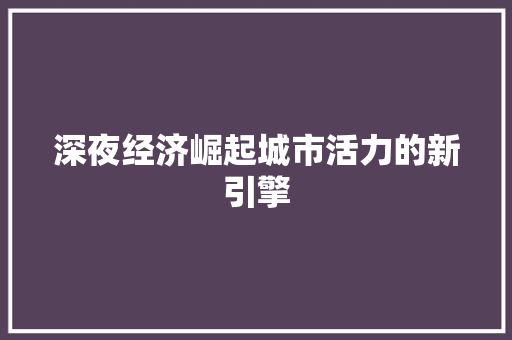 深夜经济崛起城市活力的新引擎 深夜经济崛起城市活力的新引擎