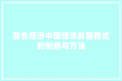 混合经济中国经济发展模式的创新与方法 混合经济中国经济发展模式的创新与方法