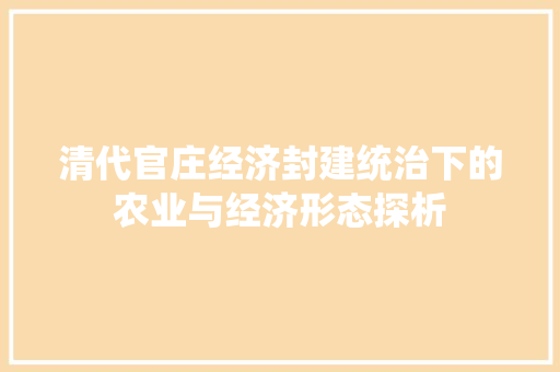 清代官庄经济封建统治下的农业与经济形态探析 清代官庄经济封建统治下的农业与经济形态探析