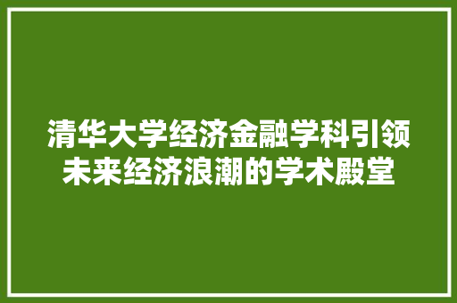 清华大学经济金融学科引领未来经济浪潮的学术殿堂 清华大学经济金融学科引领未来经济浪潮的学术殿堂