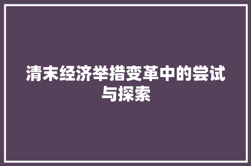 清末经济举措变革中的尝试与探索 清末经济举措变革中的尝试与探索