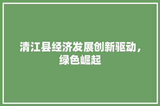 清江县经济发展创新驱动,绿色崛起 清江县经济发展创新驱动,绿色崛起