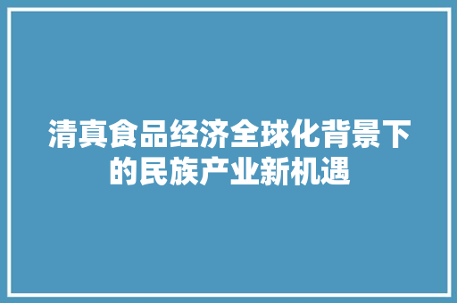 清真食品经济全球化背景下的民族产业新机遇 清真食品经济全球化背景下的民族产业新机遇