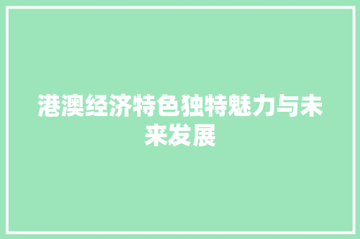 港澳经济特色独特魅力与未来发展 港澳经济特色独特魅力与未来发展